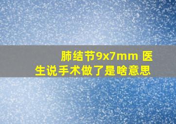 肺结节9x7mm 医生说手术做了是啥意思